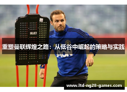 重塑曼联辉煌之路:从低谷中崛起的策略与实践 重塑曼联辉煌之路:从低谷中崛起的策略与实践
