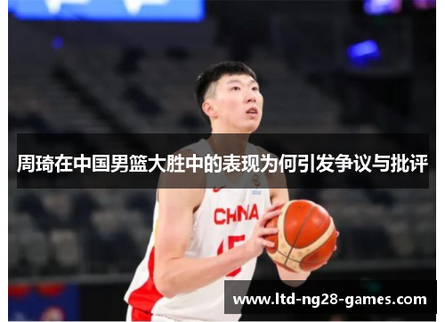周琦在中国男篮大胜中的表现为何引发争议与批评 周琦在中国男篮大胜中的表现为何引发争议与批评