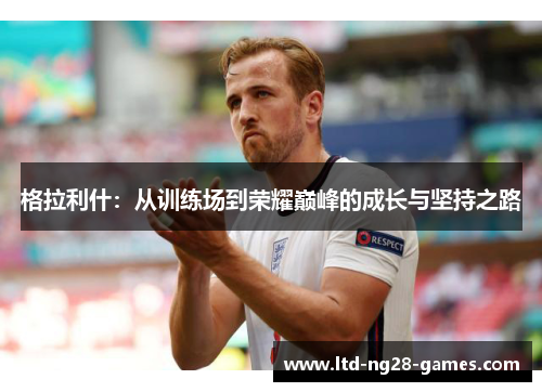 格拉利什：从训练场到荣耀巅峰的成长与坚持之路