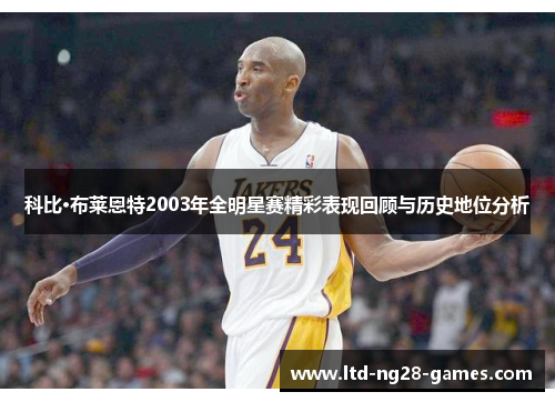 科比·布莱恩特2003年全明星赛精彩表现回顾与历史地位分析 科比·布莱恩特2003年全明星赛精彩表现回顾与历史地位分析