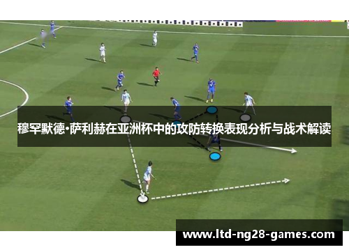 穆罕默德·萨利赫在亚洲杯中的攻防转换表现分析与战术解读 穆罕默德·萨利赫在亚洲杯中的攻防转换表现分析与战术解读