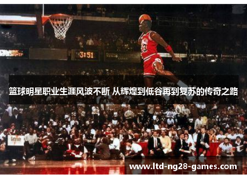 篮球明星职业生涯风波不断 从辉煌到低谷再到复苏的传奇之路 篮球明星职业生涯风波不断 从辉煌到低谷再到复苏的传奇之路