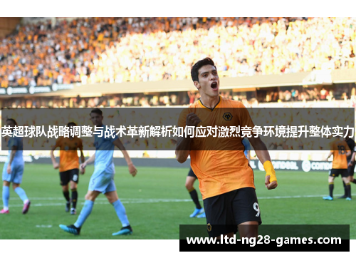 英超球队战略调整与战术革新解析如何应对激烈竞争环境提升整体实力 英超球队战略调整与战术革新解析如何应对激烈竞争环境提升整体实力