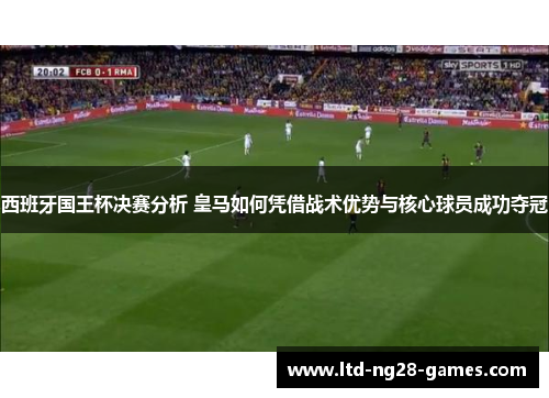 西班牙国王杯决赛分析 皇马如何凭借战术优势与核心球员成功夺冠 西班牙国王杯决赛分析 皇马如何凭借战术优势与核心球员成功夺冠