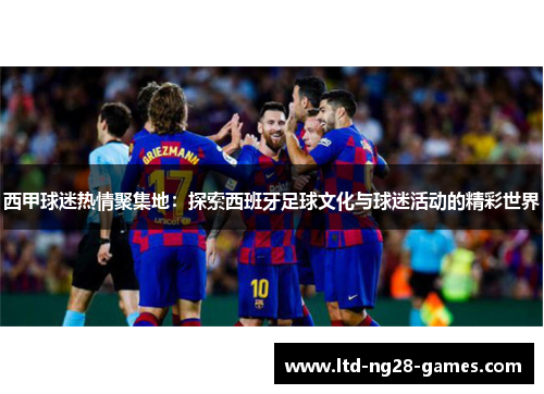 西甲球迷热情聚集地：探索西班牙足球文化与球迷活动的精彩世界