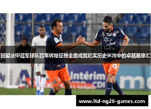 回望法甲冠军球队百年辉煌征程全面成就纪实历史长河中的卓越篇章汇