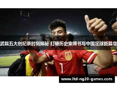 武磊五大创纪录时刻揭秘 打破历史束缚书写中国足球新篇章