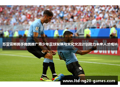 苏亚雷斯携手南美推广青少年足球发展与文化交流计划助力未来人才成长 苏亚雷斯携手南美推广青少年足球发展与文化交流计划助力未来人才成长