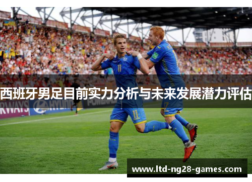 西班牙男足目前实力分析与未来发展潜力评估 西班牙男足目前实力分析与未来发展潜力评估
