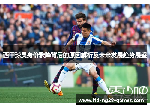 西甲球员身价骤降背后的原因解析及未来发展趋势展望 西甲球员身价骤降背后的原因解析及未来发展趋势展望