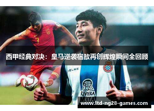 西甲经典对决：皇马逆袭宿敌再创辉煌瞬间全回顾